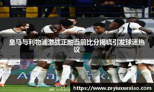 皇马与利物浦激战正酣当前比分揭晓引发球迷热议